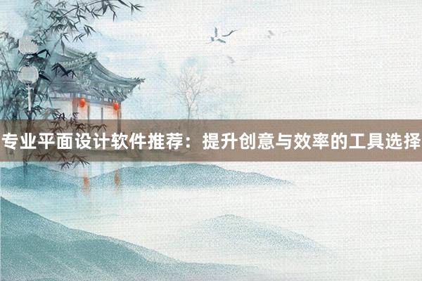 专业平面设计软件推荐：提升创意与效率的工具选择